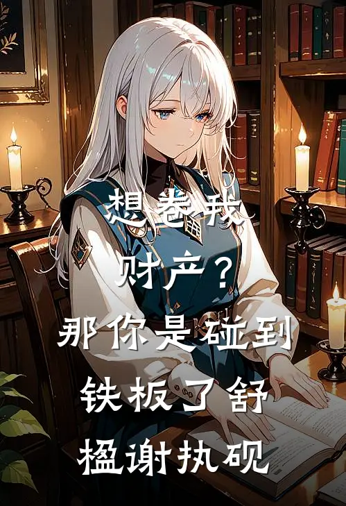 想卷我财产？那你是碰到铁板了舒楹谢执砚