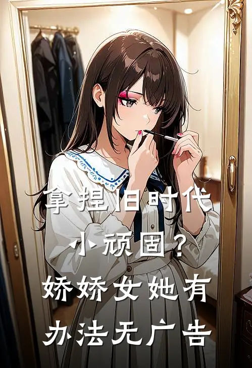 拿捏旧时代小顽固？娇娇女她有办法无广告