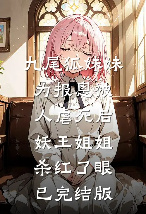九尾狐妹妹为报恩被人虐死后，妖王姐姐杀红了眼已完结版
