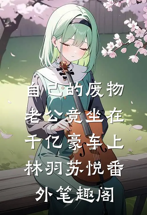 自己的废物老公竟坐在千亿豪车上：林羽苏悦番外笔趣阁