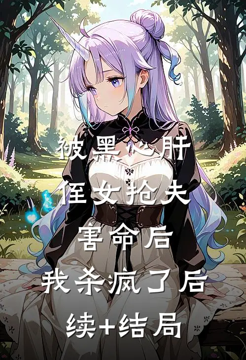 被黑心肝侄女抢夫害命后，我杀疯了后续+结局