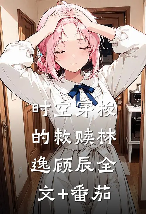 时空穿梭的救赎林逸顾辰全文+番茄