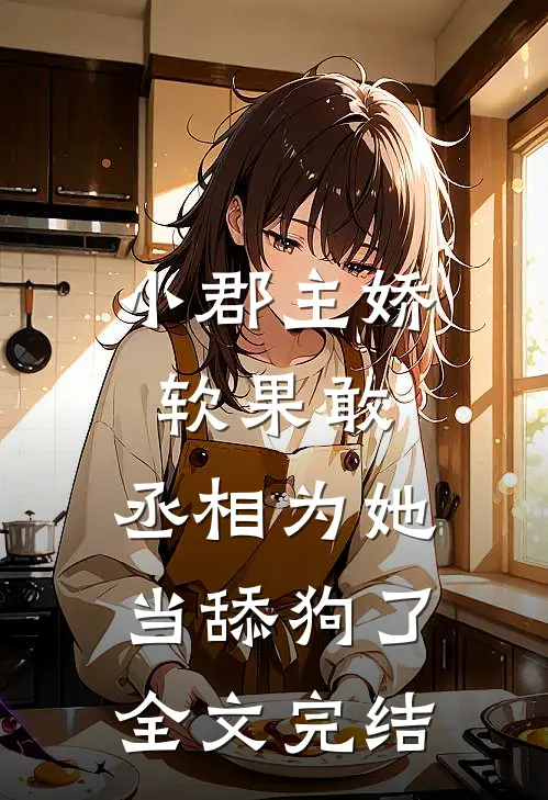小郡主娇软果敢,丞相为她当舔狗了全文完结免费阅读