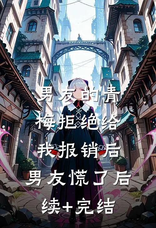 男友的青梅拒绝给我报销后，男友慌了后续+完结