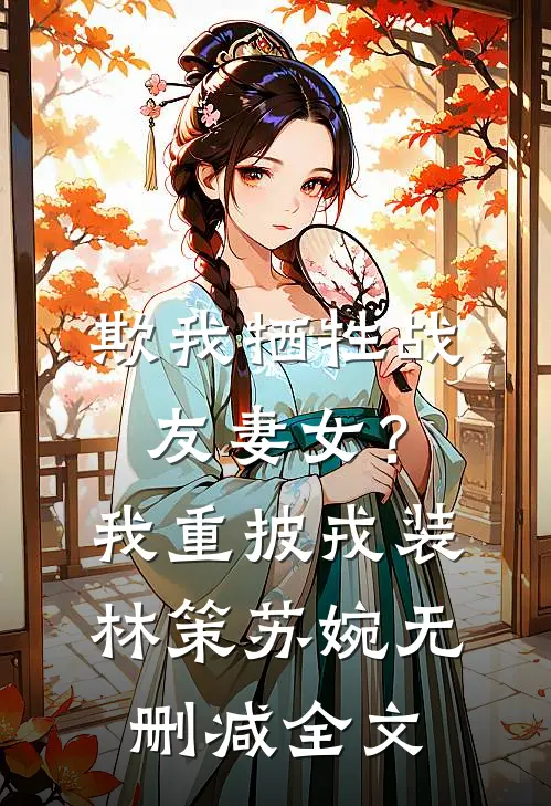 欺我牺牲战友妻女？我重披戎装林策苏婉无删减全文