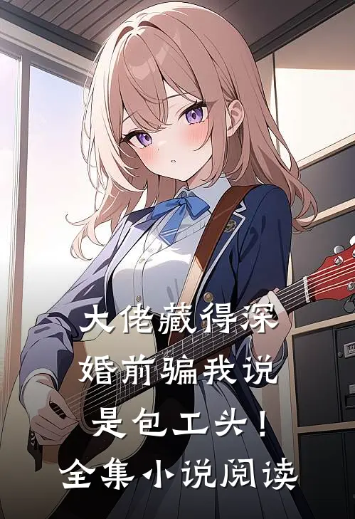 大佬藏得深，婚前骗我说是包工头！全集小说阅读