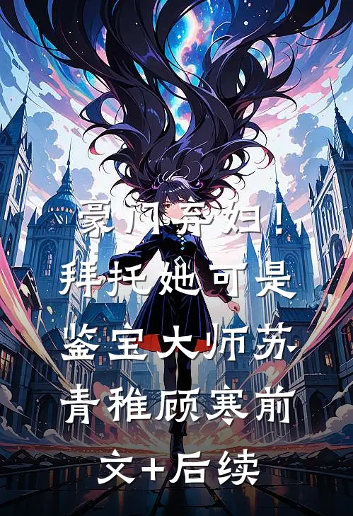 豪门弃妇！拜托她可是鉴宝大师苏青稚顾寒前文+后续