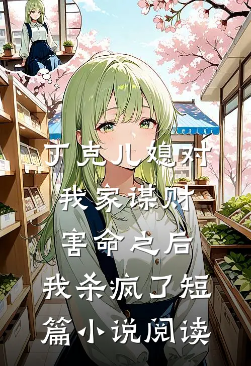 丁克儿媳对我家谋财害命之后，我杀疯了短篇小说阅读