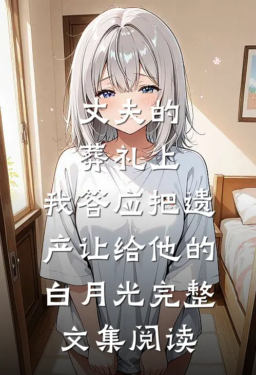 丈夫的葬礼上，我答应把遗产让给他的白月光完整文集阅读