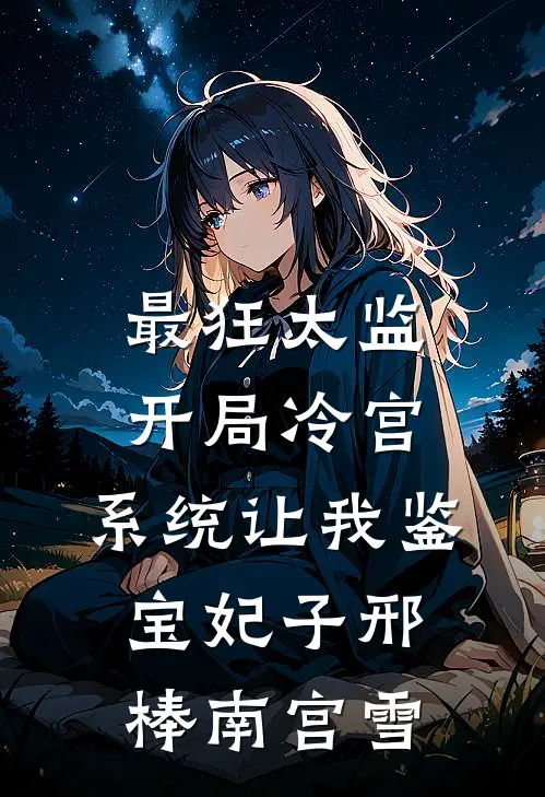 最狂太监：开局冷宫，系统让我鉴宝妃子邢棒南宫雪