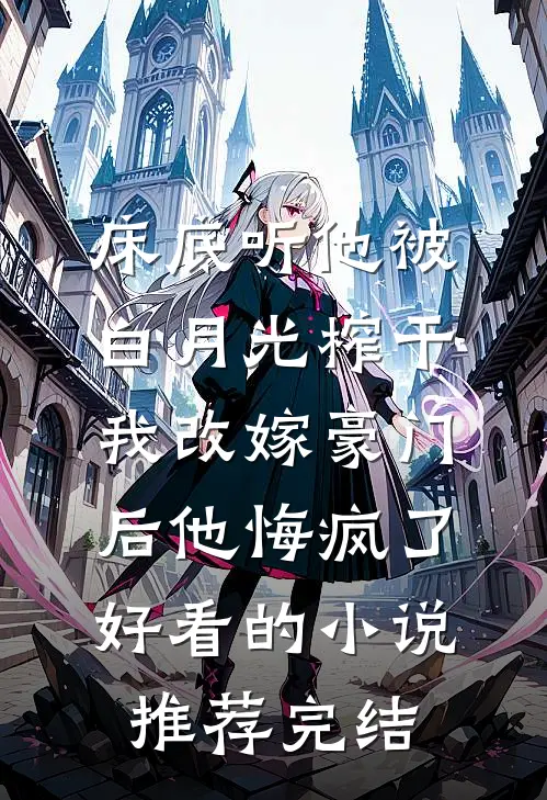 床底听他被白月光榨干，我改嫁豪门后他悔疯了好看的小说推荐完结