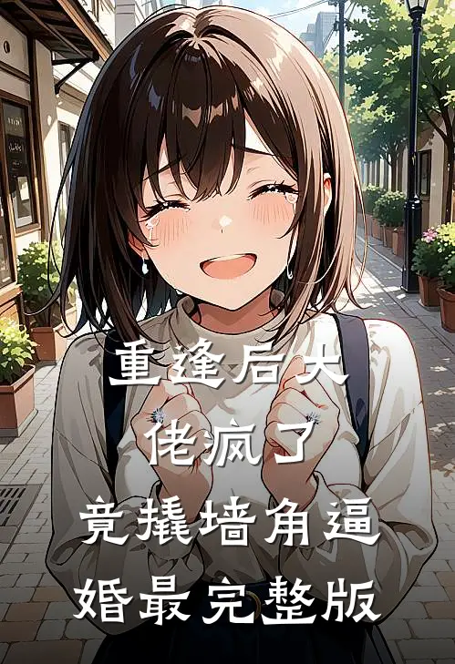 重逢后大佬疯了，竟撬墙角逼婚最完整版