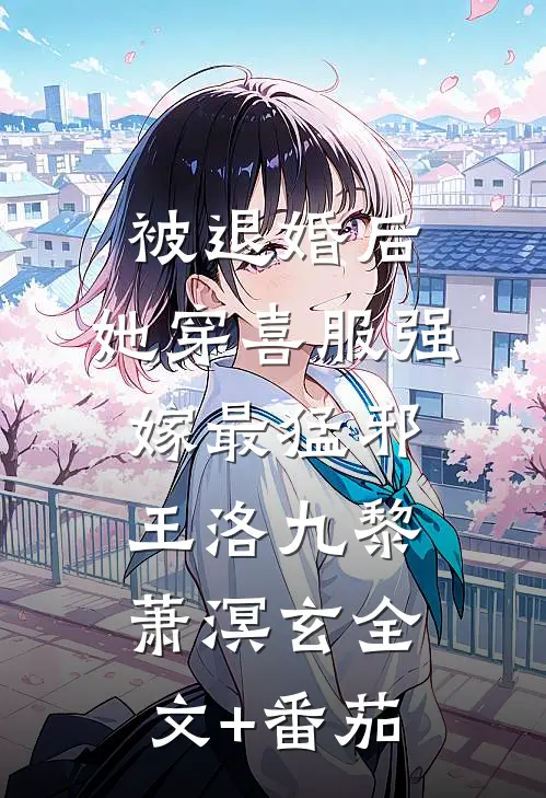 被退婚后，她穿喜服强嫁最猛邪王洛九黎萧溟玄全文+番茄