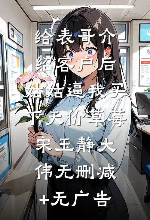 给表哥介绍客户后，姑姑逼我买下天价草莓宋玉静大伟无删减+无广告