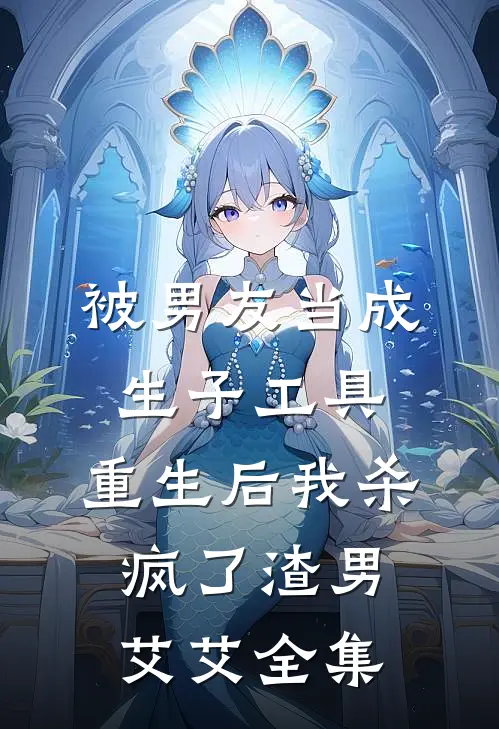 被男友当成生子工具，重生后我杀疯了渣男艾艾 全集