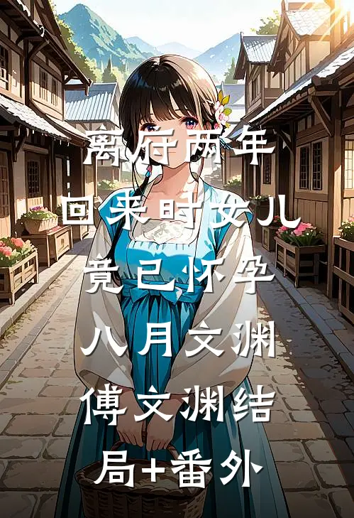 离府两年，回来时女儿竟已怀孕八月文渊傅文渊结局+番外