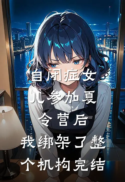 自闭症女儿参加夏令营后，我绑架了整个机构完结