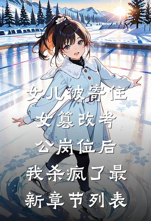 女儿被寄住女篡改考公岗位后，我杀疯了最新章节列表