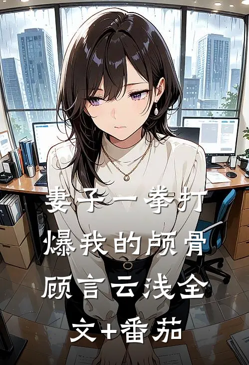 妻子一拳打爆我的颅骨顾言云浅全文+番茄