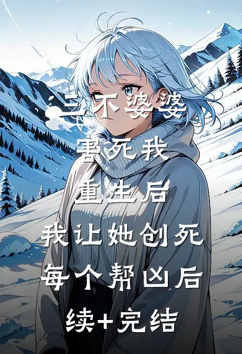 三不婆婆害死我，重生后，我让她创死每个帮凶后续+完结