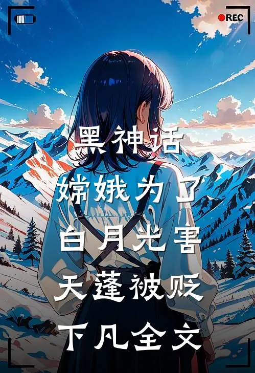 黑神话，嫦娥为了白月光害天蓬被贬下凡全文