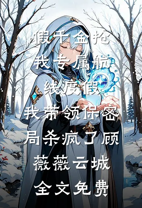 假千金抢我专属航线度假，我带领保密局杀疯了顾薇薇云城全文免费