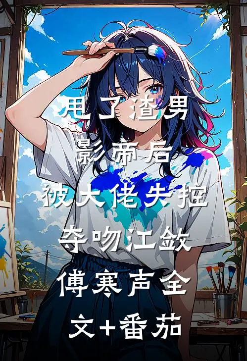 甩了渣男影帝后，被大佬失控夺吻江敛傅寒声全文+番茄