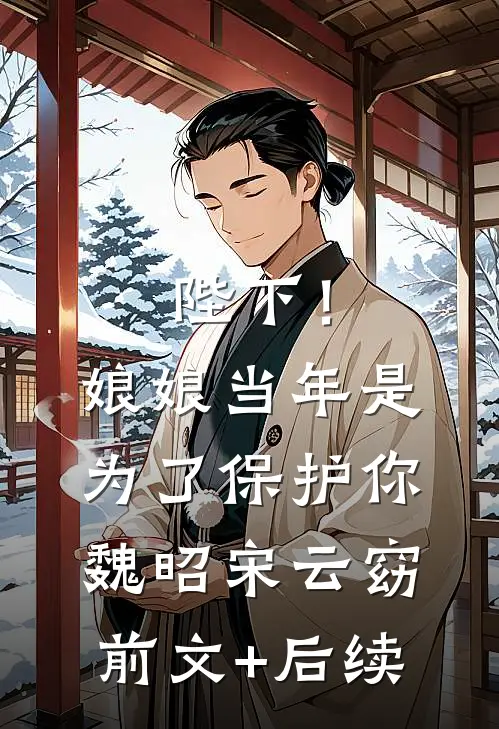 陛下！娘娘当年是为了保护你魏昭宋云窈前文+后续