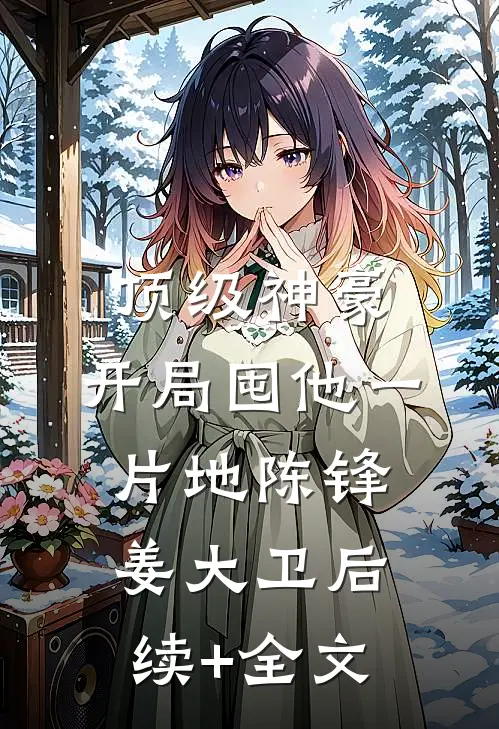顶级神豪：开局囤他一片地陈锋姜大卫后续+全文