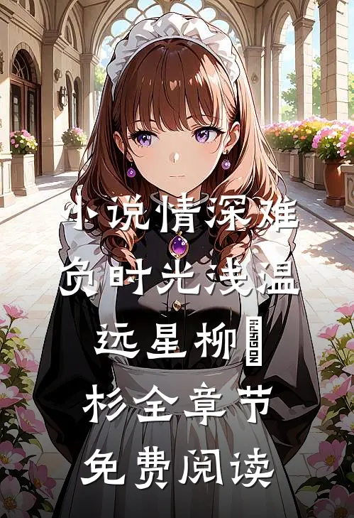 小说情深难负时光浅温远星柳玥杉全章节免费阅读