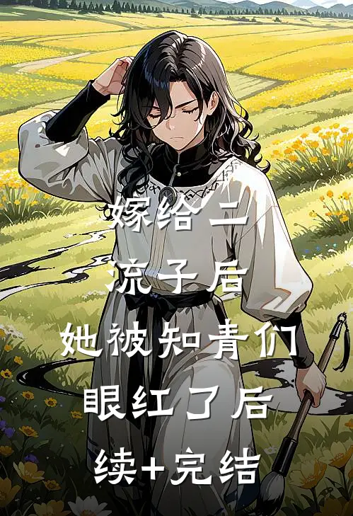嫁给二流子后，她被知青们眼红了后续+完结