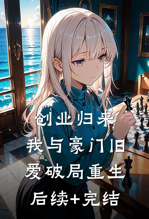 创业归来，我与豪门旧爱破局重生后续+完结