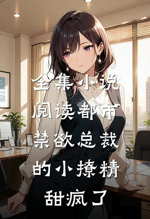 全集小说阅读都市：禁欲总裁的小撩精甜疯了