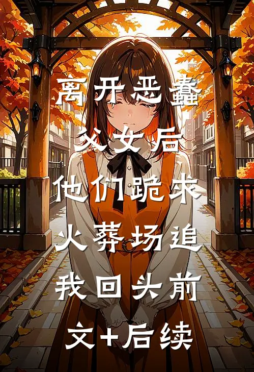 离开恶蠢父女后，他们跪求火葬场追我回头前文+后续