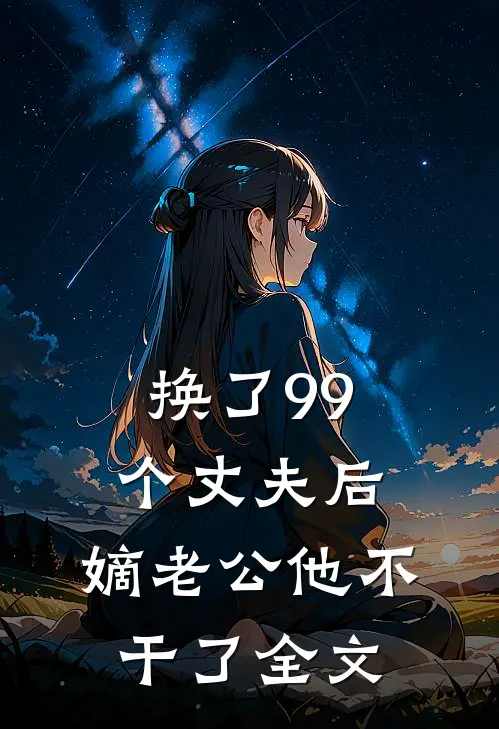 换了99个丈夫后，嫡老公他不干了全文