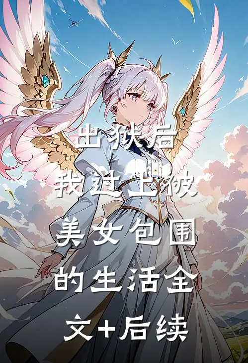 出狱后，我过上被美女包围的生活全文+后续