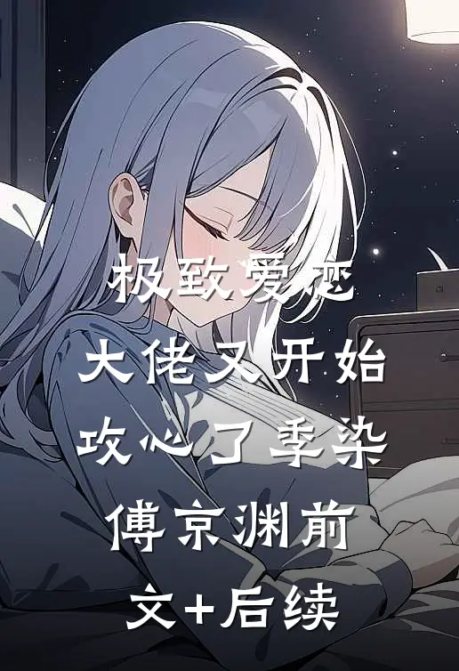 极致爱恋，大佬又开始攻心了季染傅京渊前文+后续