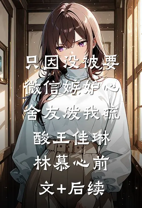 只因没被要微信嫉妒心舍友泼我硫酸王佳琳林慕心前文+后续