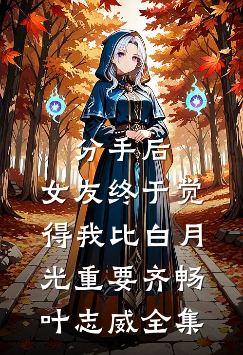 分手后，女友终于觉得我比白月光重要齐畅叶志威全集