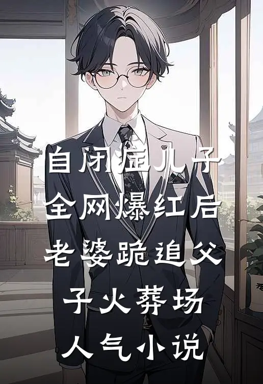自闭症儿子全网爆红后，老婆跪追父子火葬场人气小说