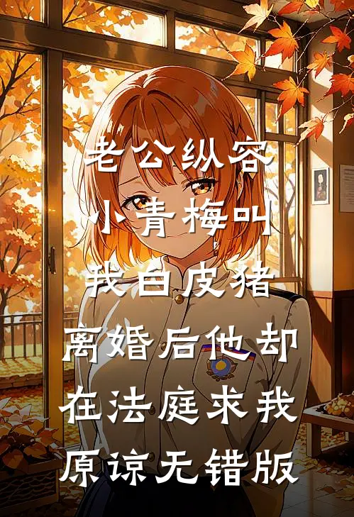 老公纵容小青梅叫我白皮猪，离婚后他却在法庭求我原谅无错版