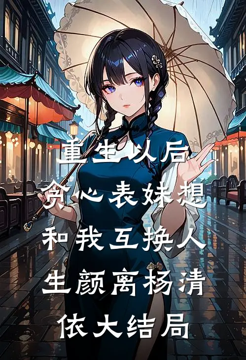 重生以后，贪心表妹想和我互换人生颜离杨清依大结局