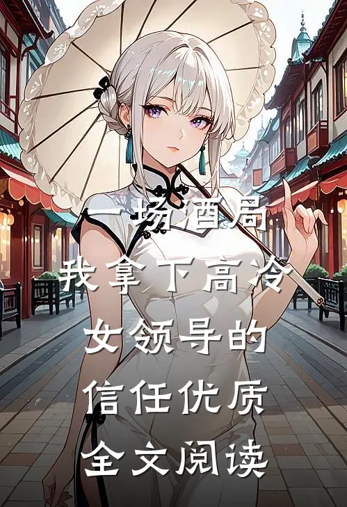 一场酒局，我拿下高冷女领导的信任优质全文阅读