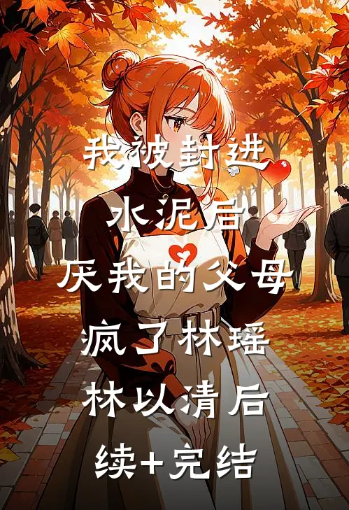 我被封进水泥后，厌我的父母疯了林瑶林以清后续+完结