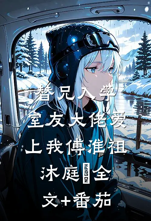 替兄入学，室友大佬爱上我傅淮祖沐庭祎全文+番茄