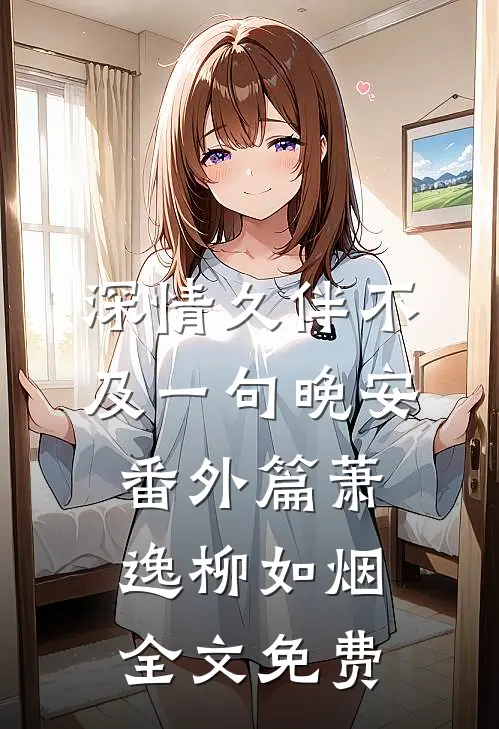 深情久伴不及一句晚安（番外篇）萧逸柳如烟全文免费