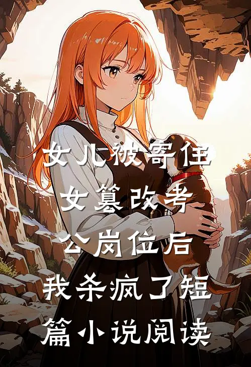 女儿被寄住女篡改考公岗位后，我杀疯了短篇小说阅读