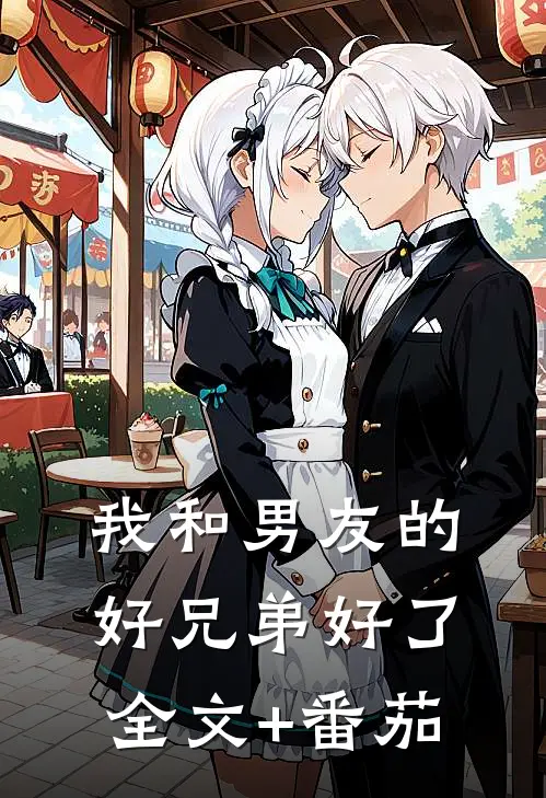 我和男友的好兄弟好了全文+番茄