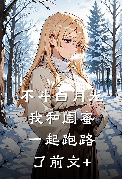 不斗白月光，我和闺蜜一起跑路了前文+