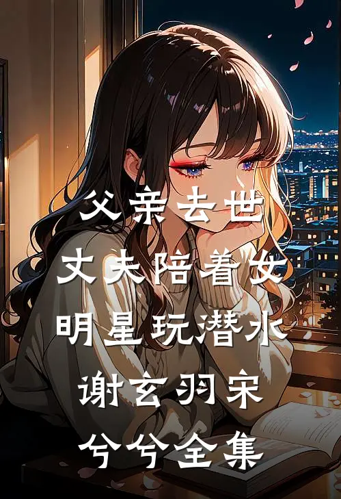 父亲去世，丈夫陪着女明星玩潜水谢玄羽宋兮兮 全集